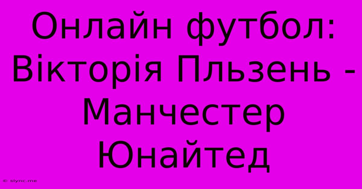 Онлайн Футбол: Вікторія Пльзень - Манчестер Юнайтед