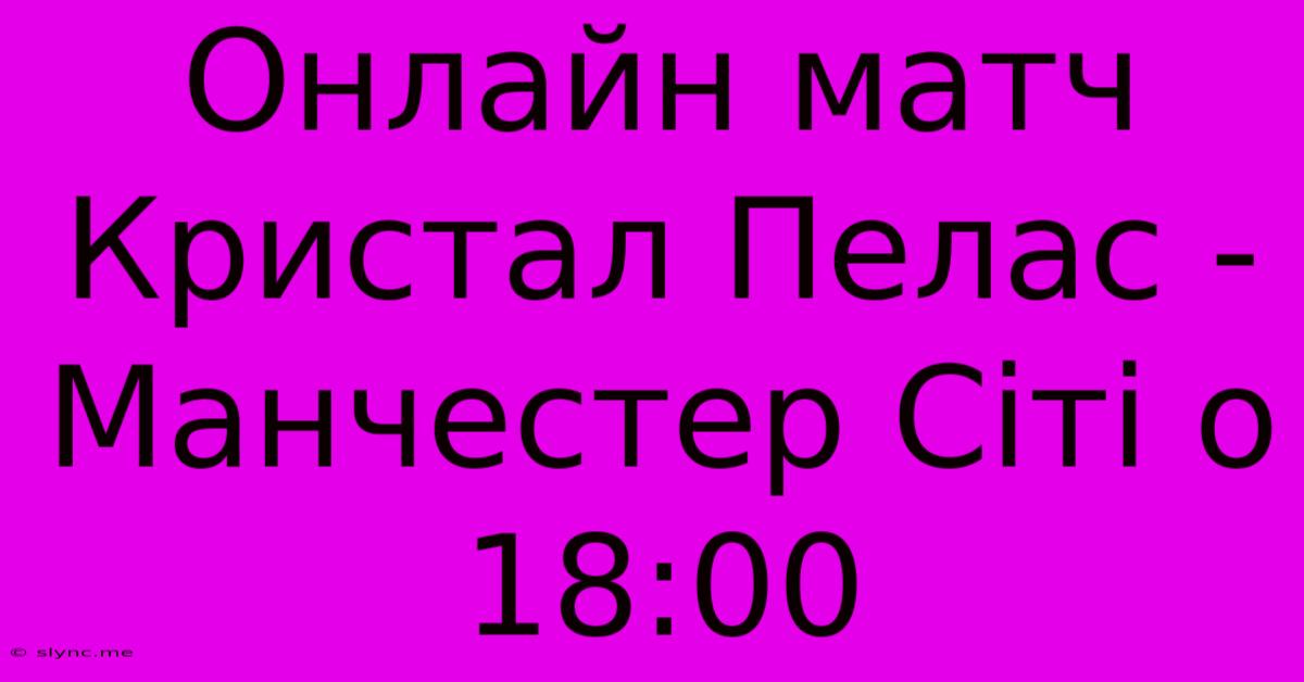 Онлайн Матч Кристал Пелас - Манчестер Сіті О 18:00