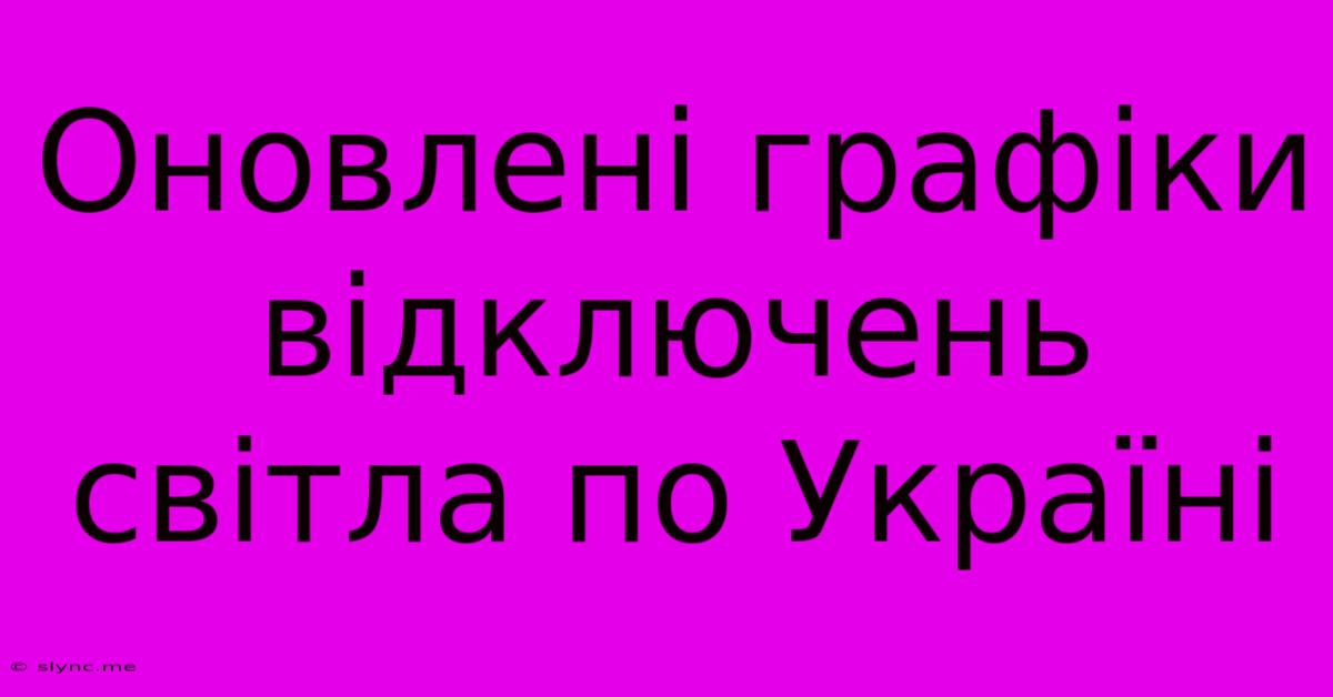 Оновлені Графіки Відключень Світла По Україні