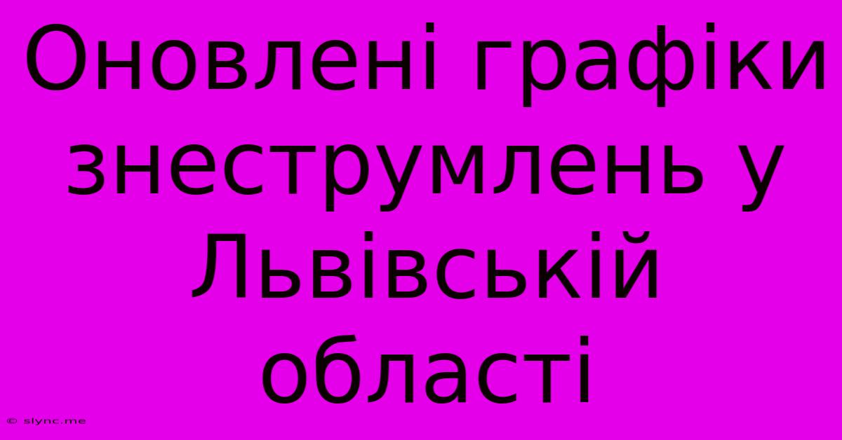 Оновлені Графіки Знеструмлень У Львівській Області