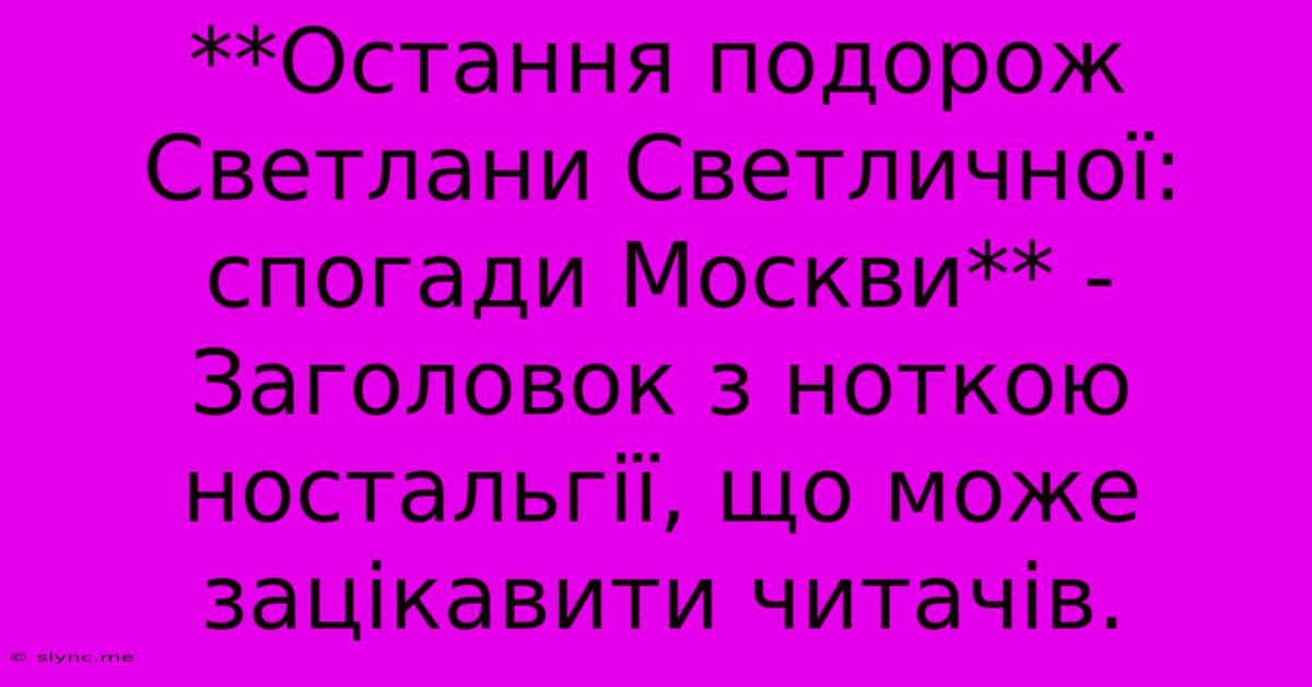 **Остання Подорож Светлани Светличної: Спогади Москви** -  Заголовок З Ноткою Ностальгії, Що Може Зацікавити Читачів.