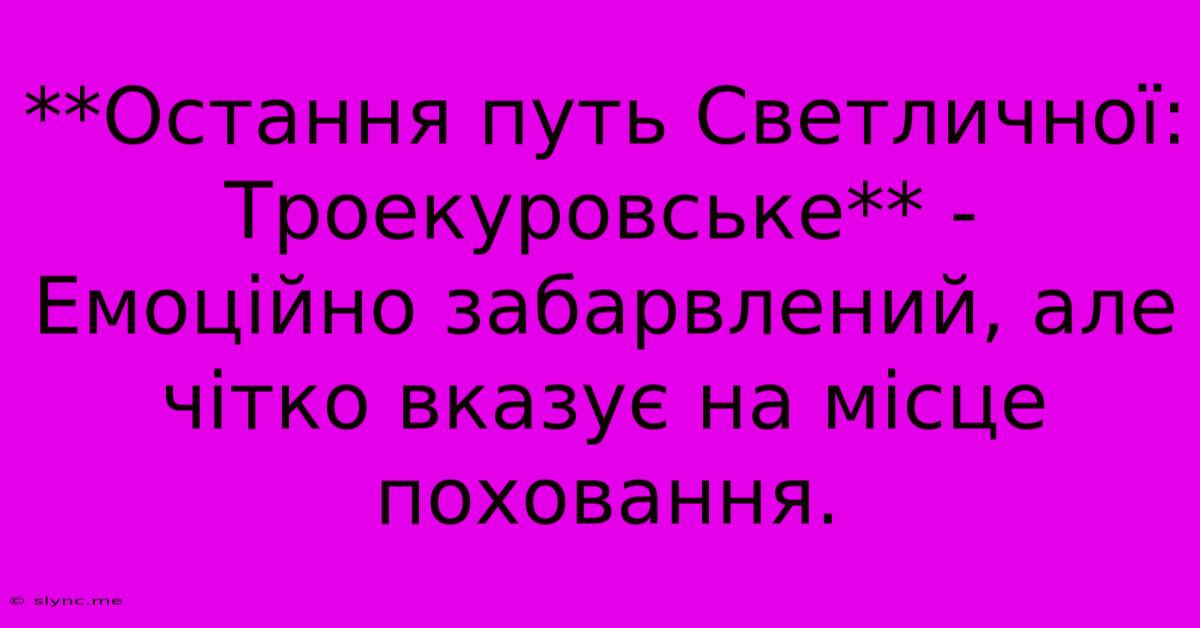 **Остання Путь Светличної: Троекуровське** -  Емоційно Забарвлений, Але Чітко Вказує На Місце Поховання.