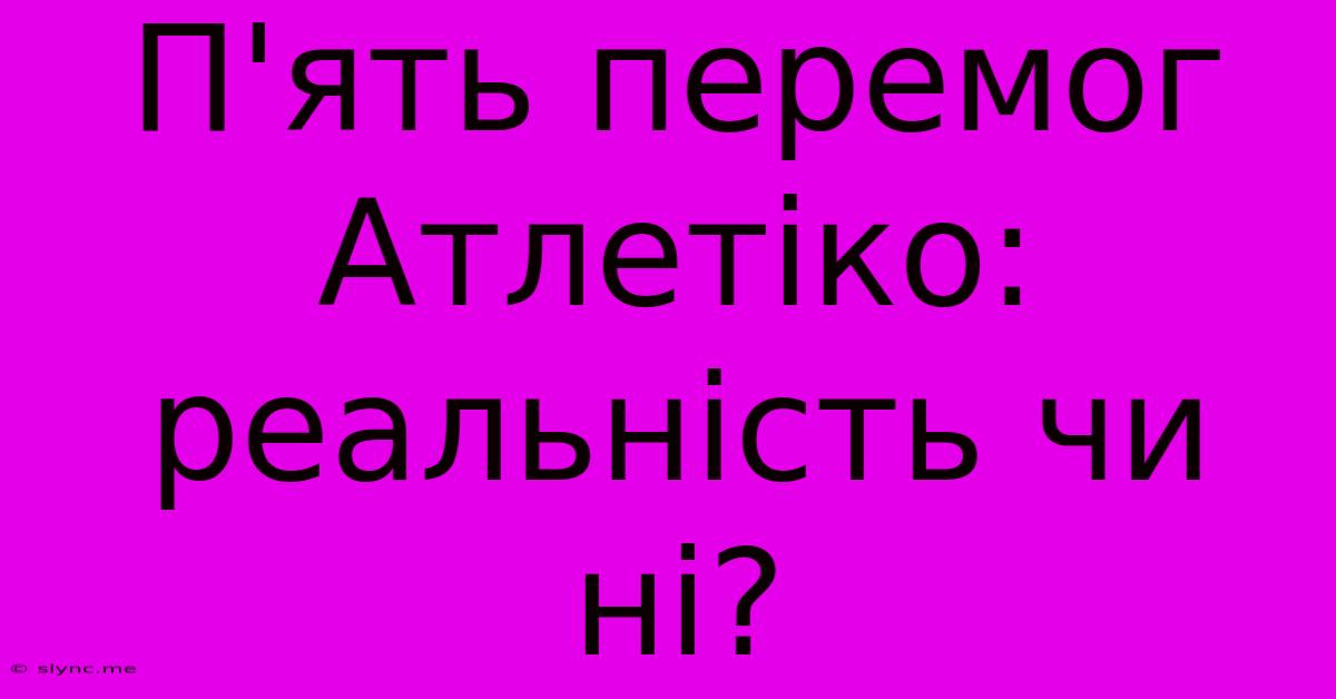 П'ять Перемог Атлетіко: Реальність Чи Ні?