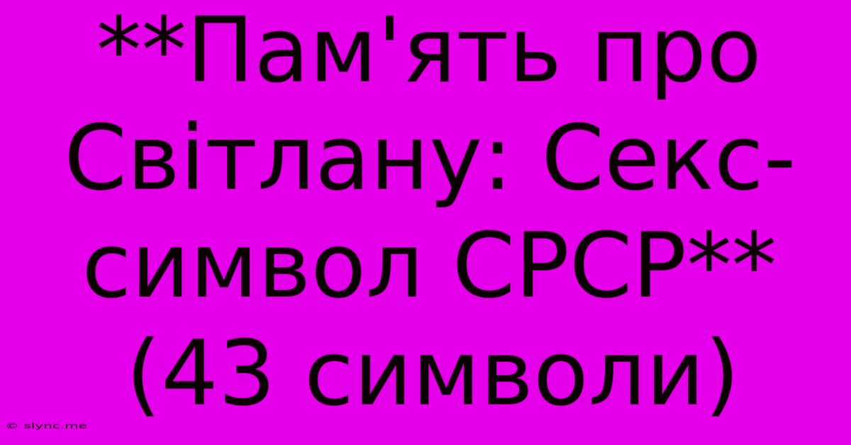 **Пам'ять Про Світлану: Секс-символ СРСР** (43 Символи)