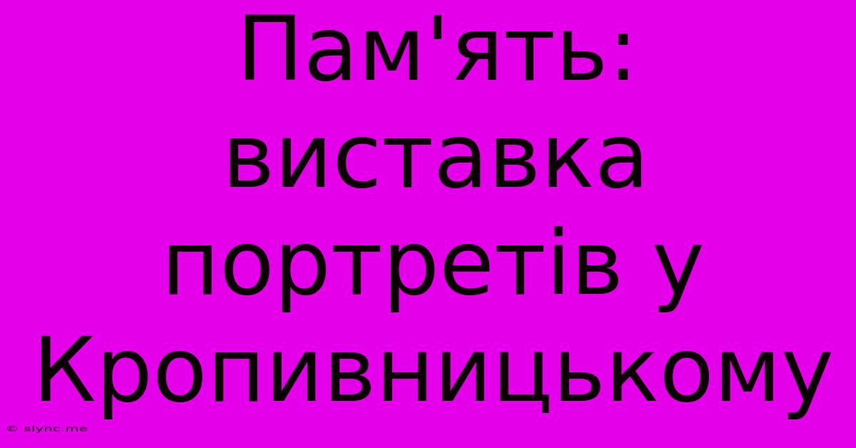 Пам'ять: Виставка Портретів У Кропивницькому