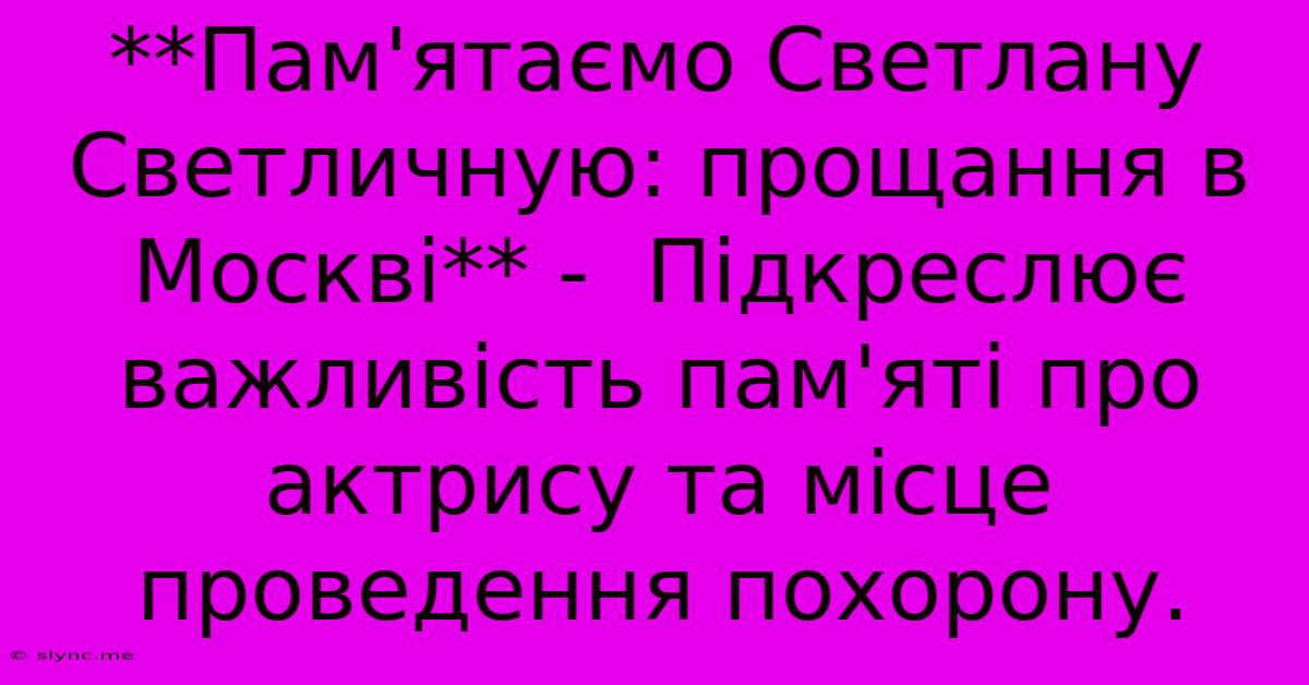 **Пам'ятаємо Светлану Светличную: Прощання В Москві** -  Підкреслює Важливість Пам'яті Про Актрису Та Місце Проведення Похорону.