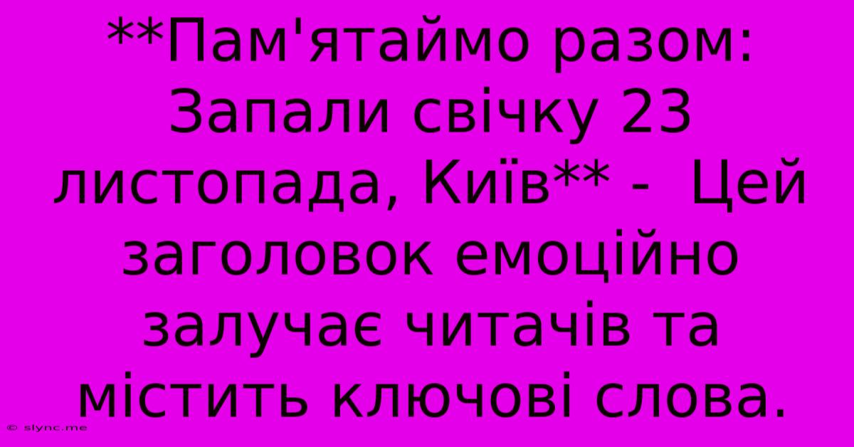 **Пам'ятаймо Разом: Запали Свічку 23 Листопада, Київ** -  Цей Заголовок Емоційно Залучає Читачів Та Містить Ключові Слова.