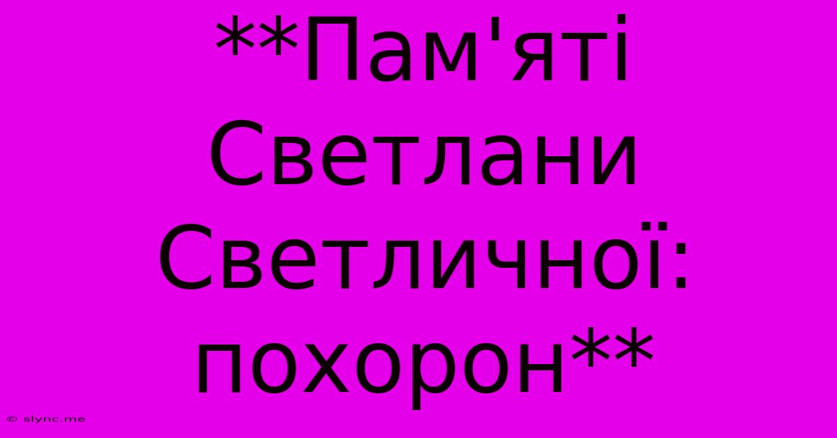 **Пам'яті Светлани Светличної: Похорон**