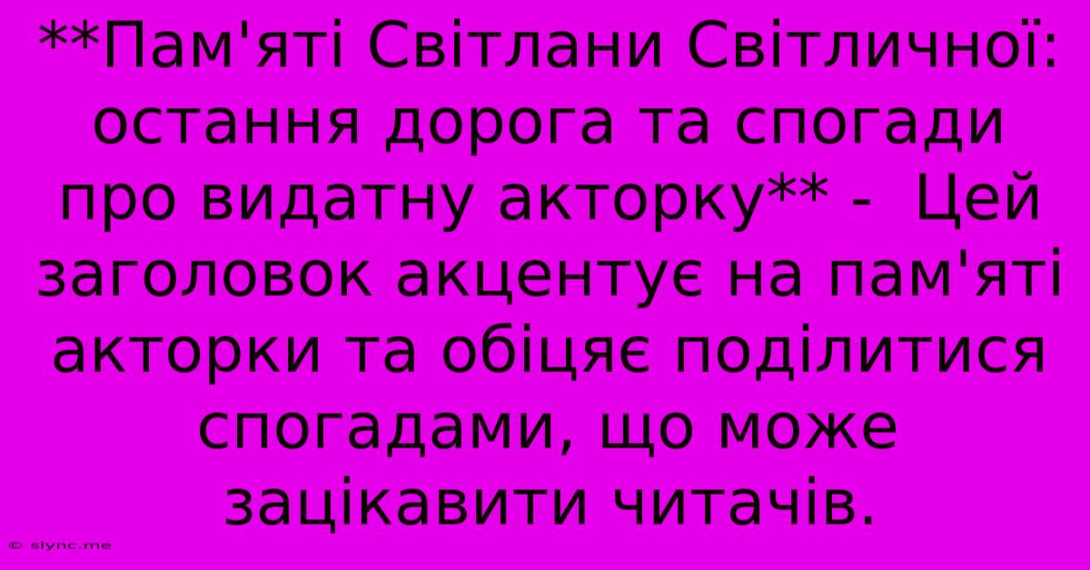 **Пам'яті Світлани Світличної: Остання Дорога Та Спогади Про Видатну Акторку** -  Цей Заголовок Акцентує На Пам'яті Акторки Та Обіцяє Поділитися Спогадами, Що Може Зацікавити Читачів.