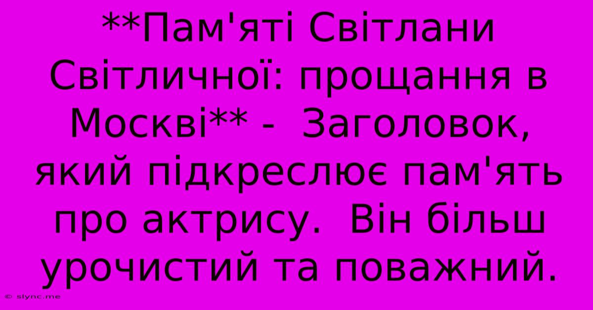 **Пам'яті Світлани Світличної: Прощання В Москві** -  Заголовок, Який Підкреслює Пам'ять Про Актрису.  Він Більш Урочистий Та Поважний.