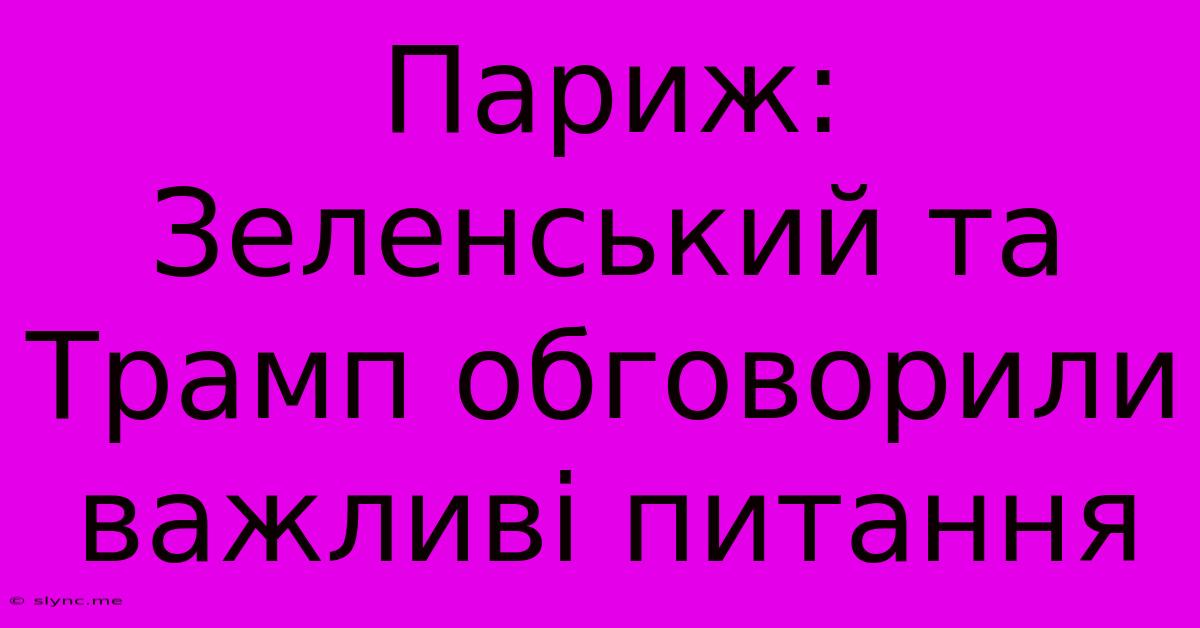 Париж: Зеленський Та Трамп Обговорили Важливі Питання