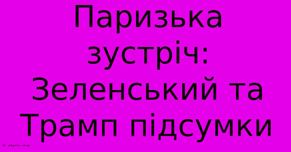 Паризька Зустріч: Зеленський Та Трамп Підсумки