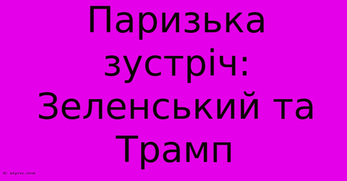 Паризька Зустріч: Зеленський Та Трамп