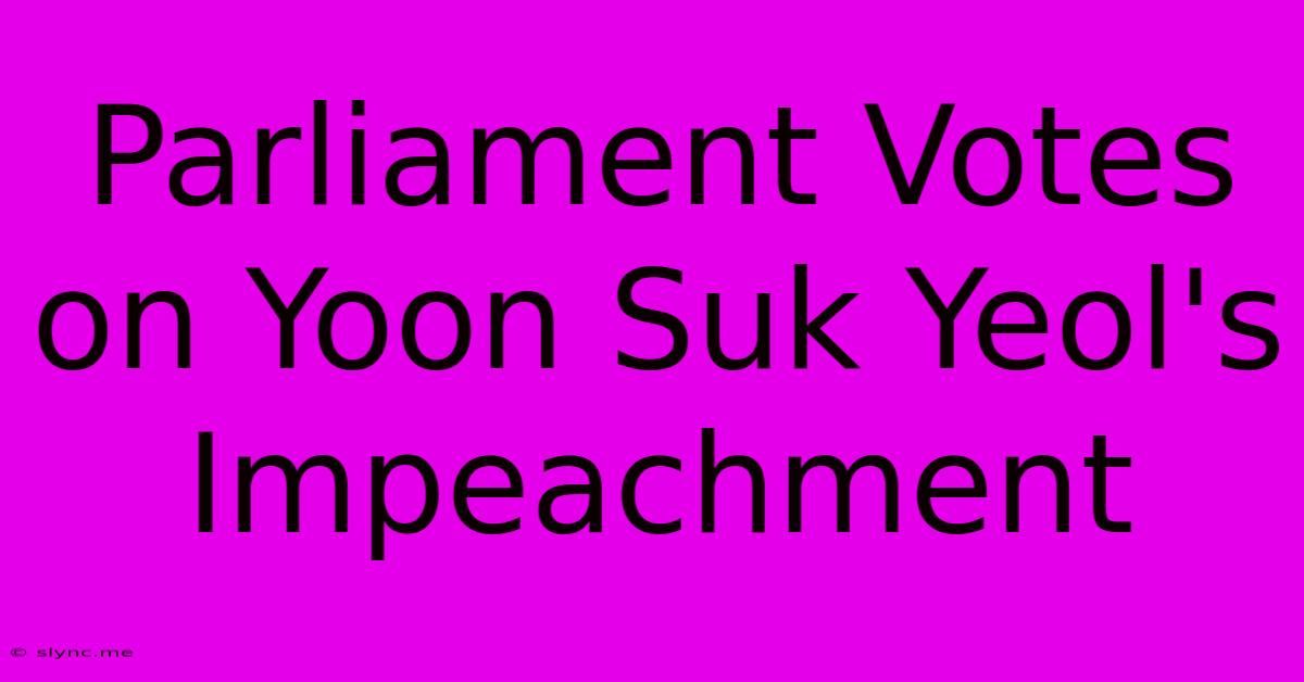 Parliament Votes On Yoon Suk Yeol's Impeachment