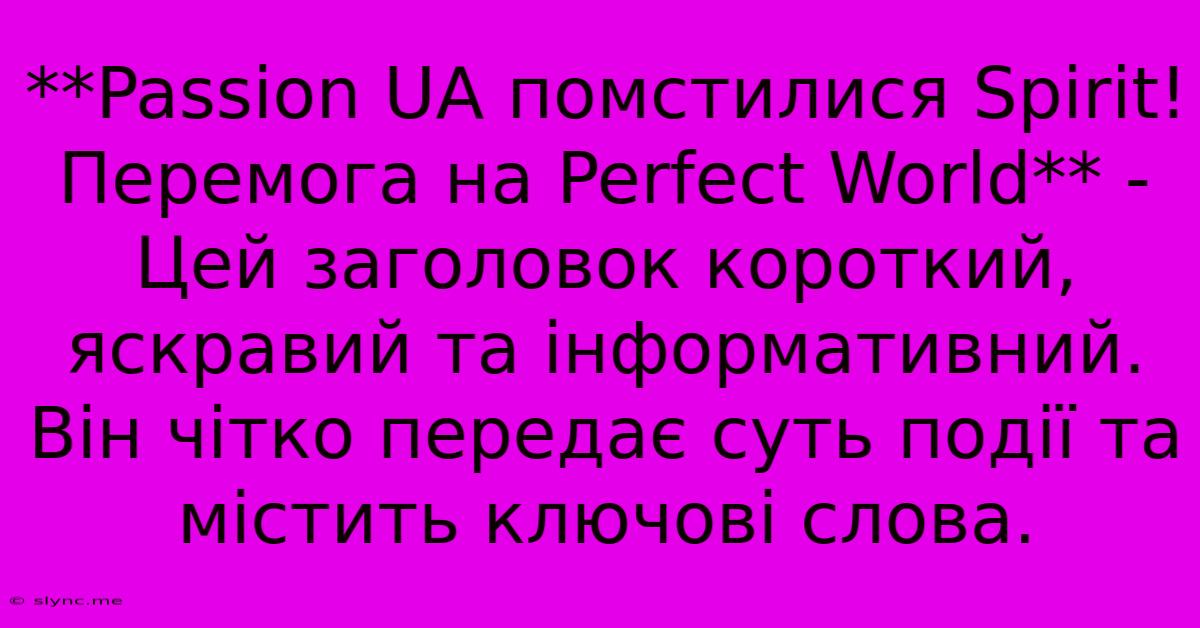 **Passion UA Помстилися Spirit! Перемога На Perfect World** -  Цей Заголовок Короткий, Яскравий Та Інформативний. Він Чітко Передає Суть Події Та Містить Ключові Слова.