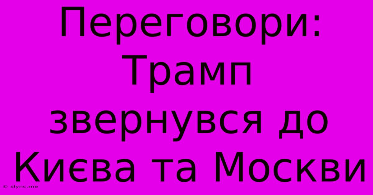 Переговори: Трамп Звернувся До Києва Та Москви