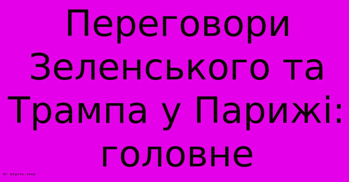 Переговори Зеленського Та Трампа У Парижі: Головне