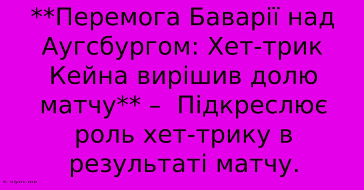 **Перемога Баварії Над Аугсбургом: Хет-трик Кейна Вирішив Долю Матчу** –  Підкреслює Роль Хет-трику В Результаті Матчу.