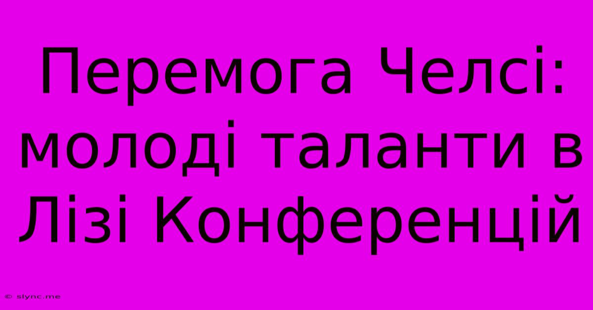 Перемога Челсі: Молоді Таланти В Лізі Конференцій