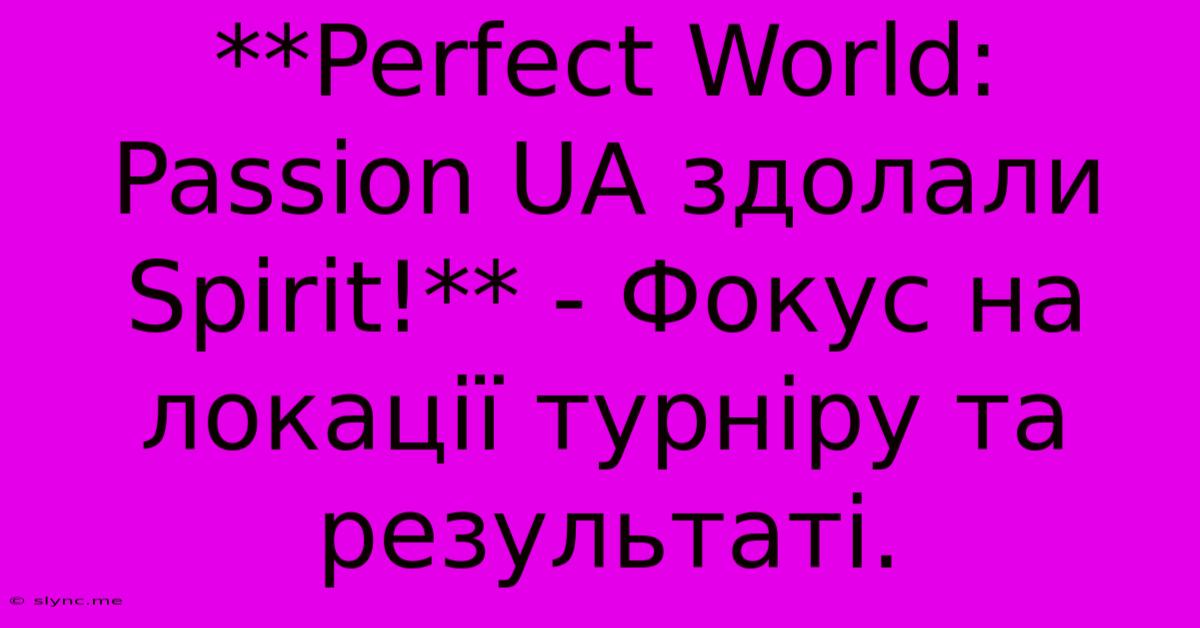 **Perfect World: Passion UA Здолали Spirit!** - Фокус На Локації Турніру Та Результаті.  