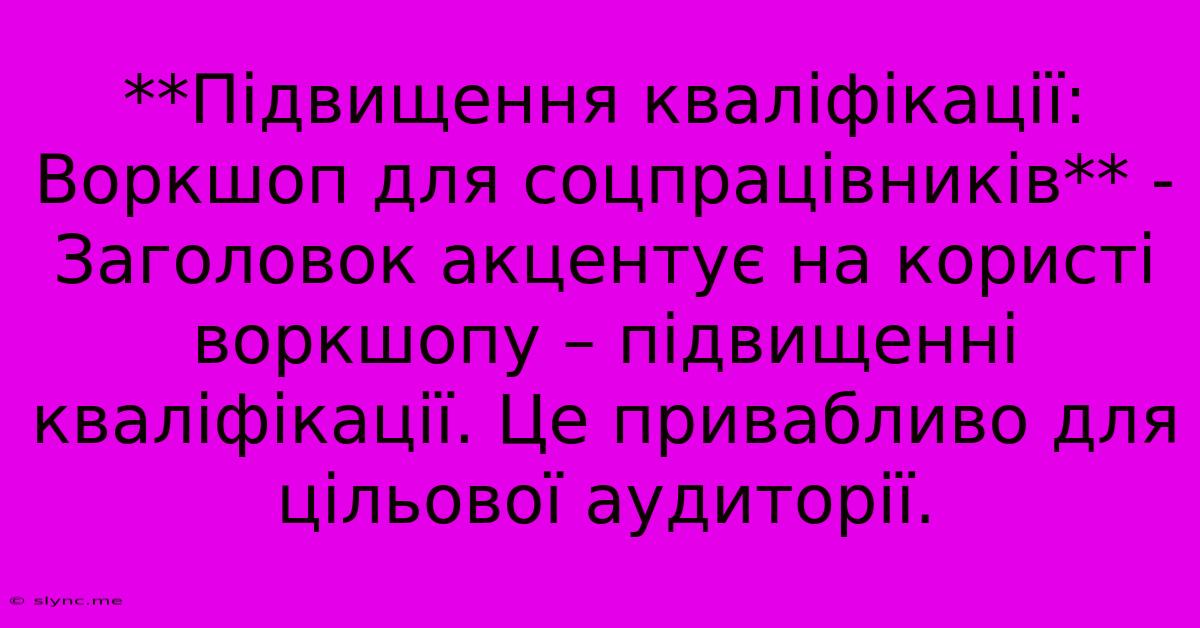 **Підвищення Кваліфікації: Воркшоп Для Соцпрацівників** -  Заголовок Акцентує На Користі Воркшопу – Підвищенні Кваліфікації. Це Привабливо Для Цільової Аудиторії.