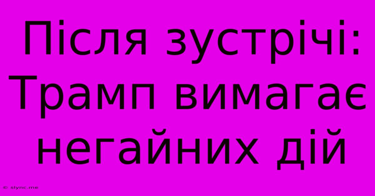 Після Зустрічі: Трамп Вимагає Негайних Дій