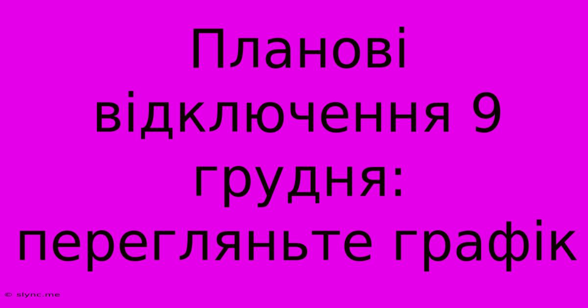 Планові Відключення 9 Грудня: Перегляньте Графік