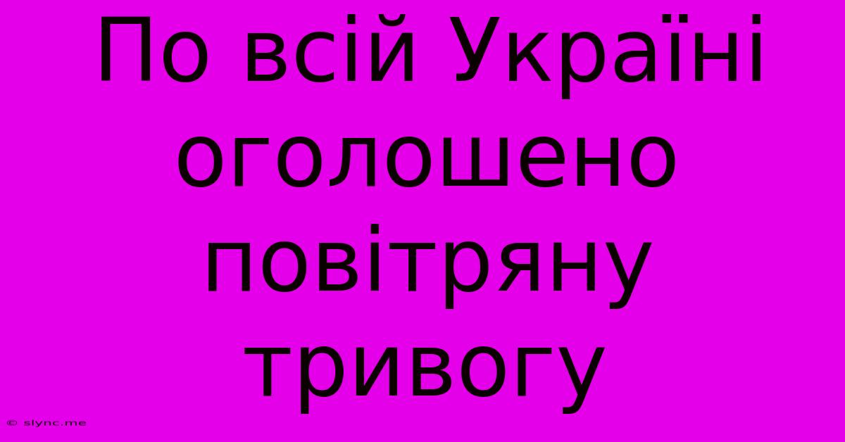 По Всій Україні Оголошено Повітряну Тривогу