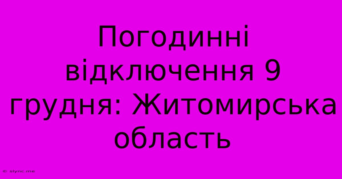 Погодинні Відключення 9 Грудня: Житомирська Область