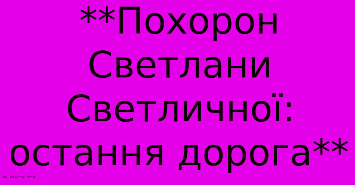 **Похорон Светлани Светличної: Остання Дорога**