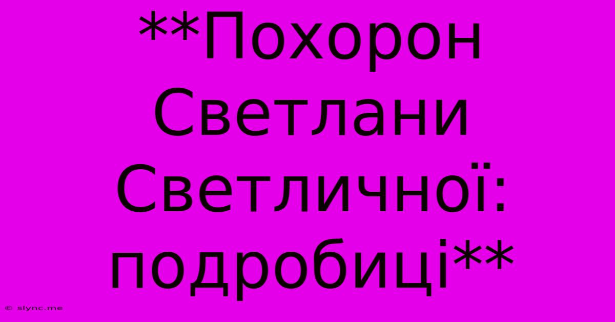 **Похорон Светлани Светличної: Подробиці**