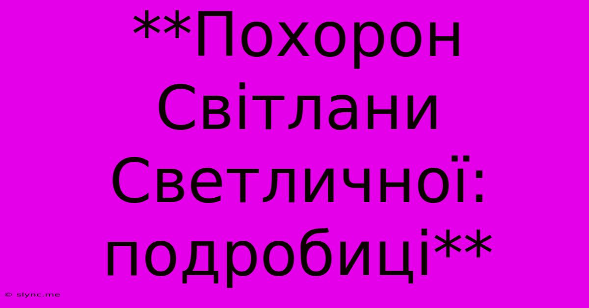 **Похорон Світлани Светличної: Подробиці**