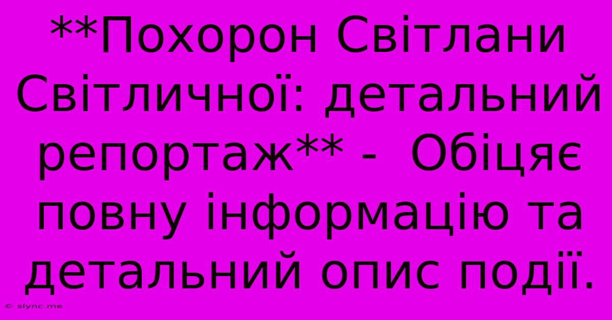 **Похорон Світлани Світличної: Детальний Репортаж** -  Обіцяє Повну Інформацію Та Детальний Опис Події.