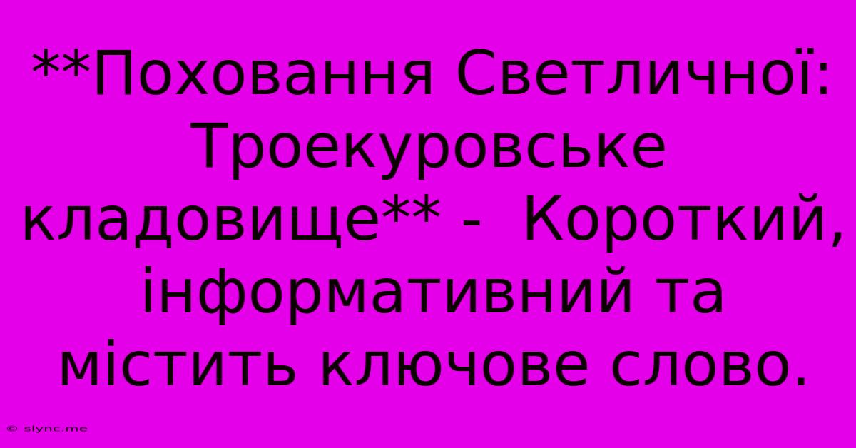 **Поховання Светличної: Троекуровське Кладовище** -  Короткий, Інформативний Та Містить Ключове Слово.