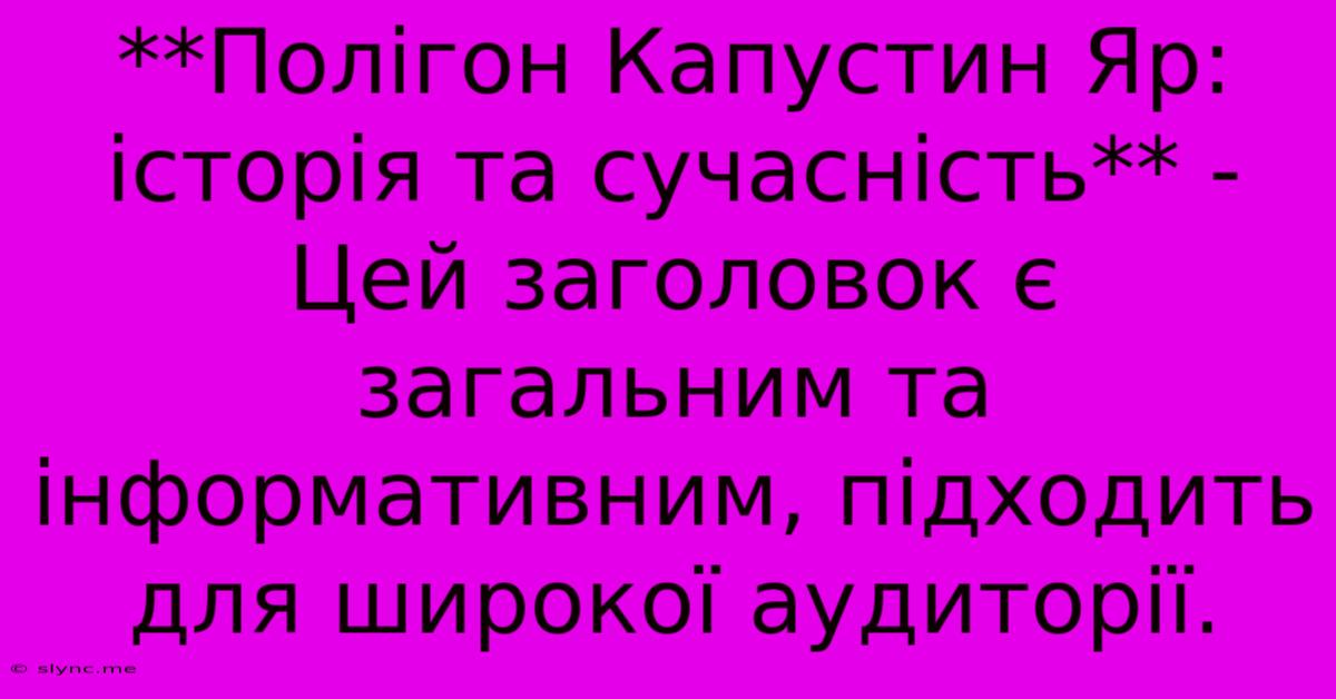 **Полігон Капустин Яр: Історія Та Сучасність** - Цей Заголовок Є Загальним Та Інформативним, Підходить Для Широкої Аудиторії.