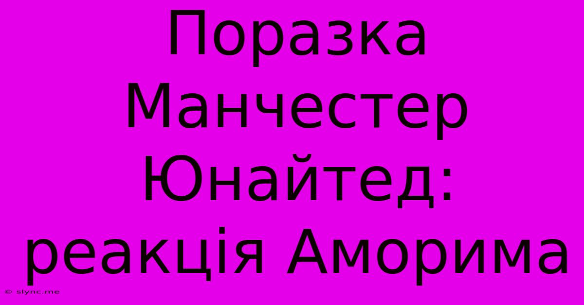 Поразка Манчестер Юнайтед: Реакція Аморима