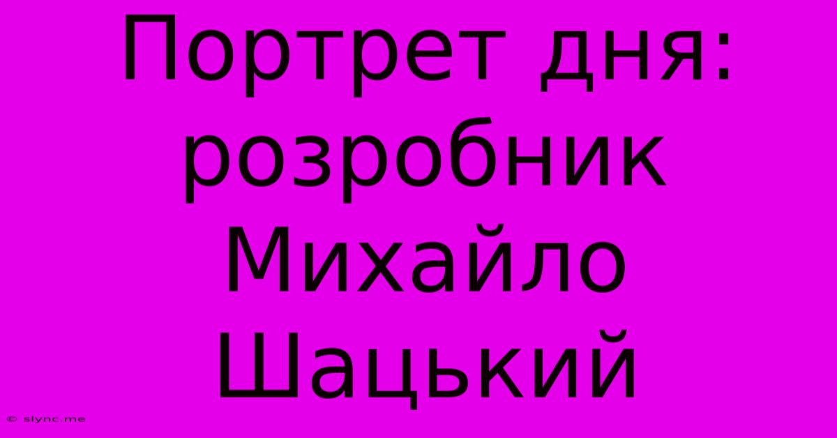 Портрет Дня: Розробник Михайло Шацький