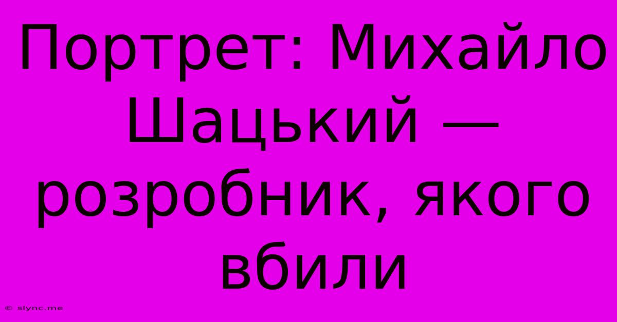 Портрет: Михайло Шацький — Розробник, Якого Вбили