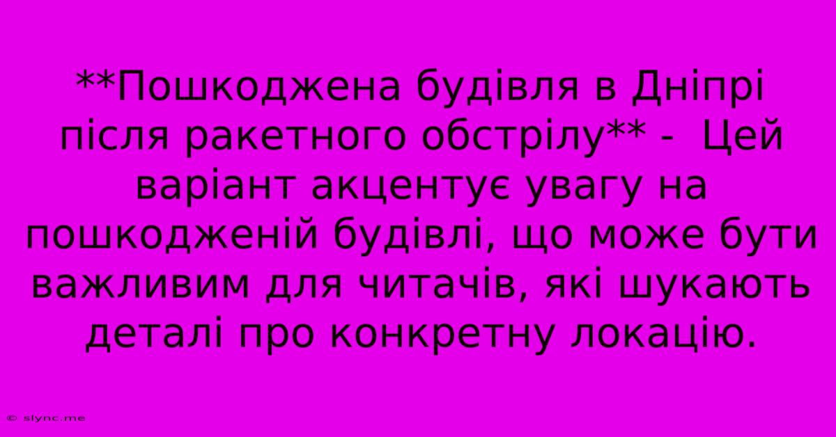 **Пошкоджена Будівля В Дніпрі Після Ракетного Обстрілу** -  Цей Варіант Акцентує Увагу На Пошкодженій Будівлі, Що Може Бути Важливим Для Читачів, Які Шукають Деталі Про Конкретну Локацію.