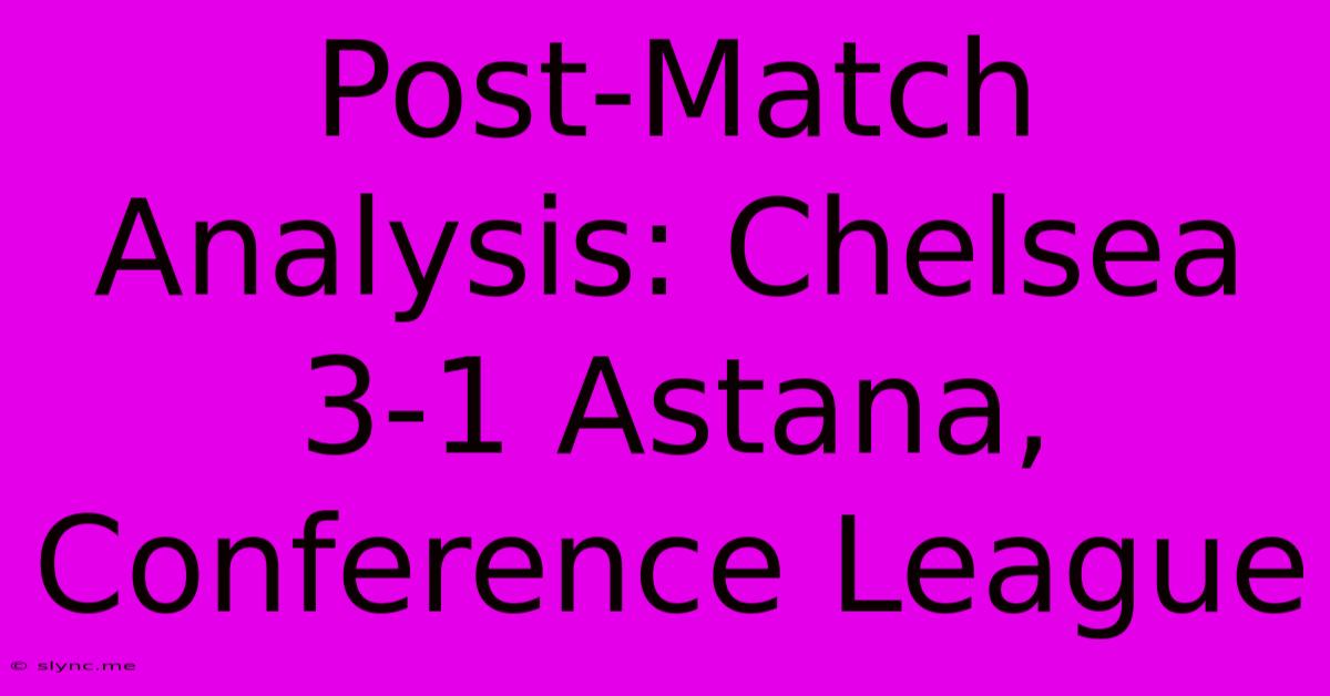 Post-Match Analysis: Chelsea 3-1 Astana, Conference League