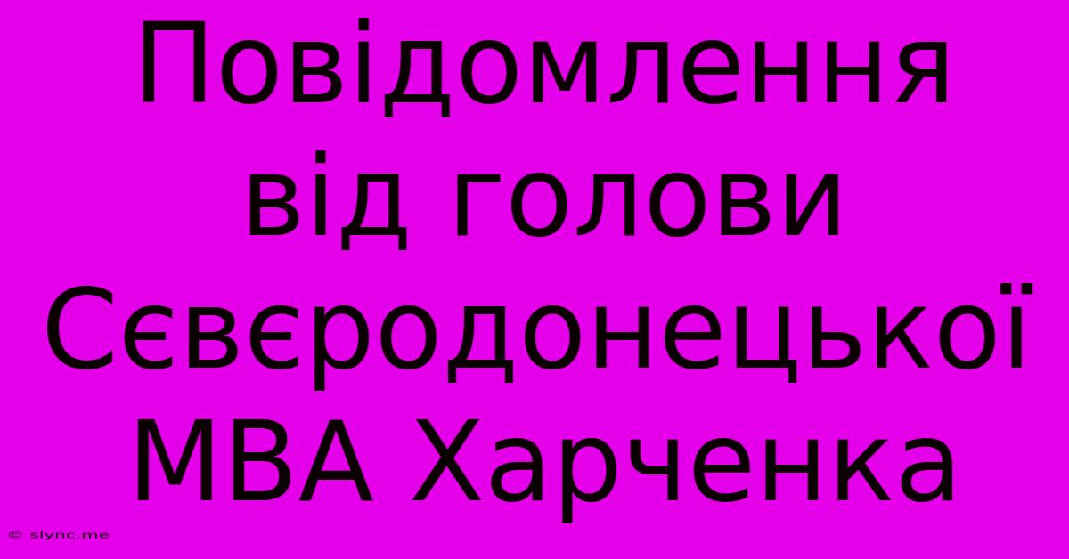 Повідомлення Від Голови Сєвєродонецької МВА Харченка