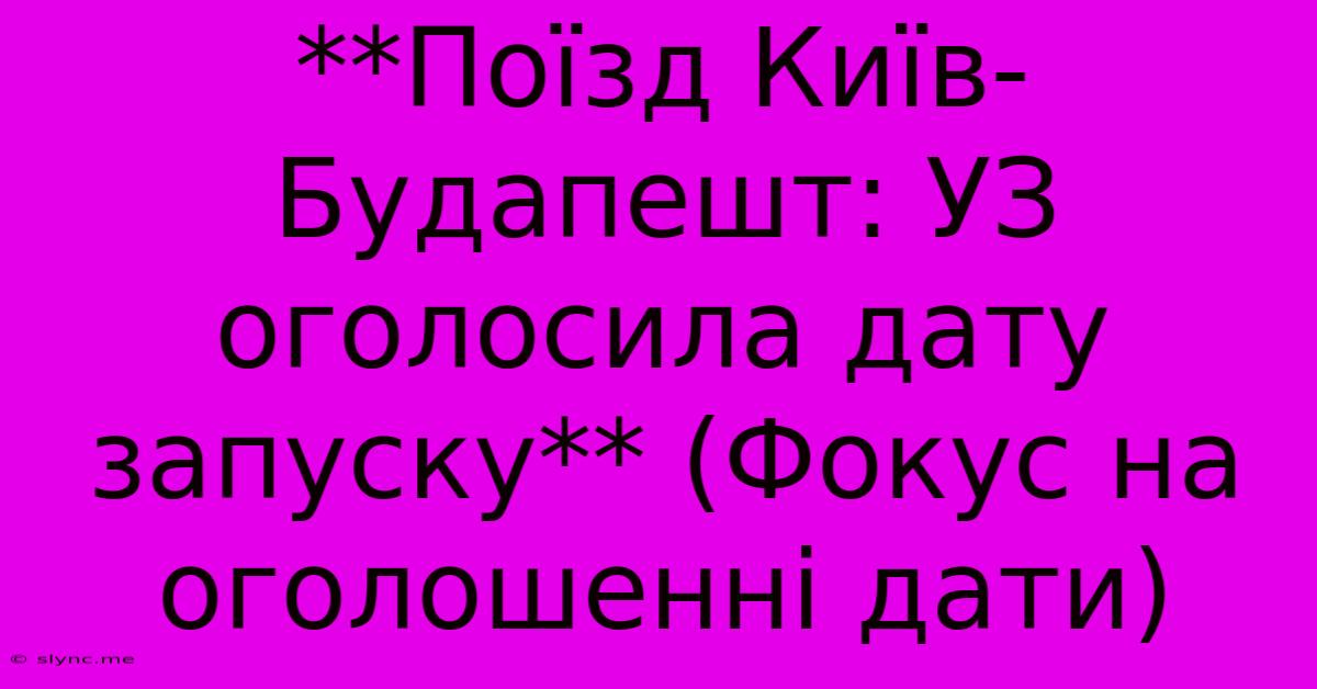 **Поїзд Київ-Будапешт: УЗ Оголосила Дату Запуску** (Фокус На Оголошенні Дати)