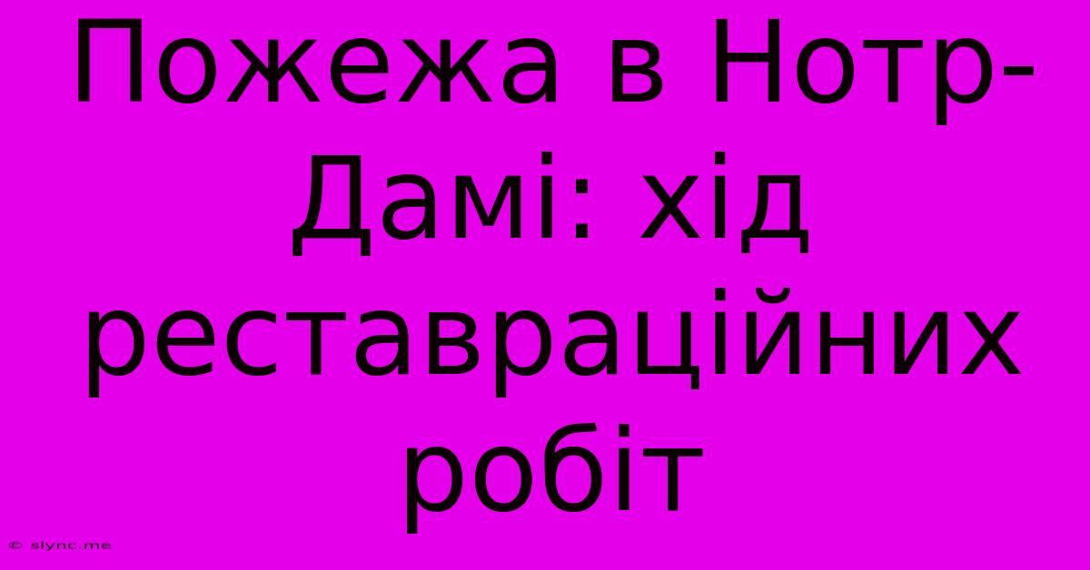 Пожежа В Нотр-Дамі: Хід Реставраційних Робіт