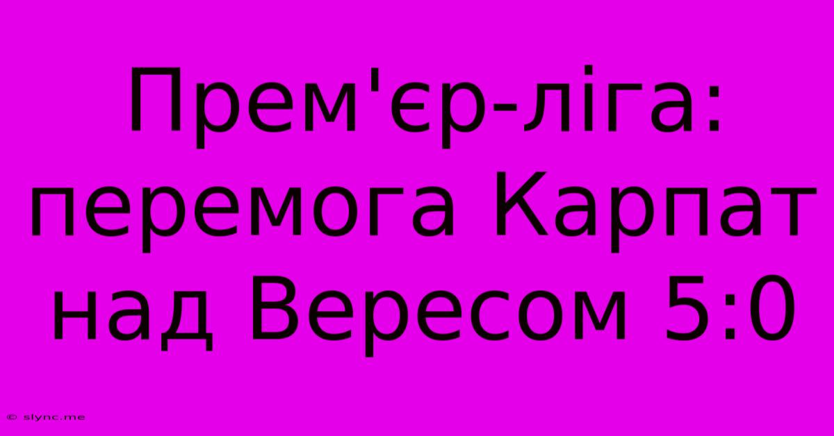 Прем'єр-ліга: Перемога Карпат Над Вересом 5:0