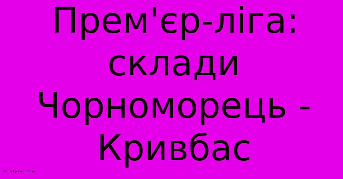 Прем'єр-ліга: Склади Чорноморець - Кривбас