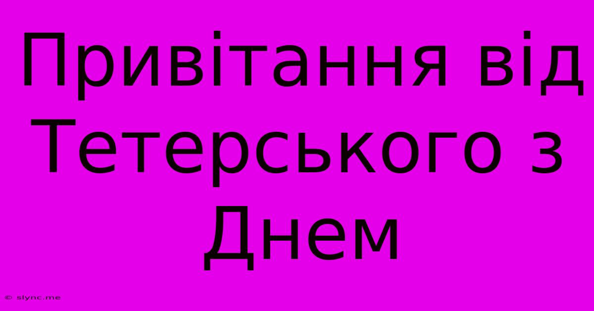 Привітання Від Тетерського З Днем