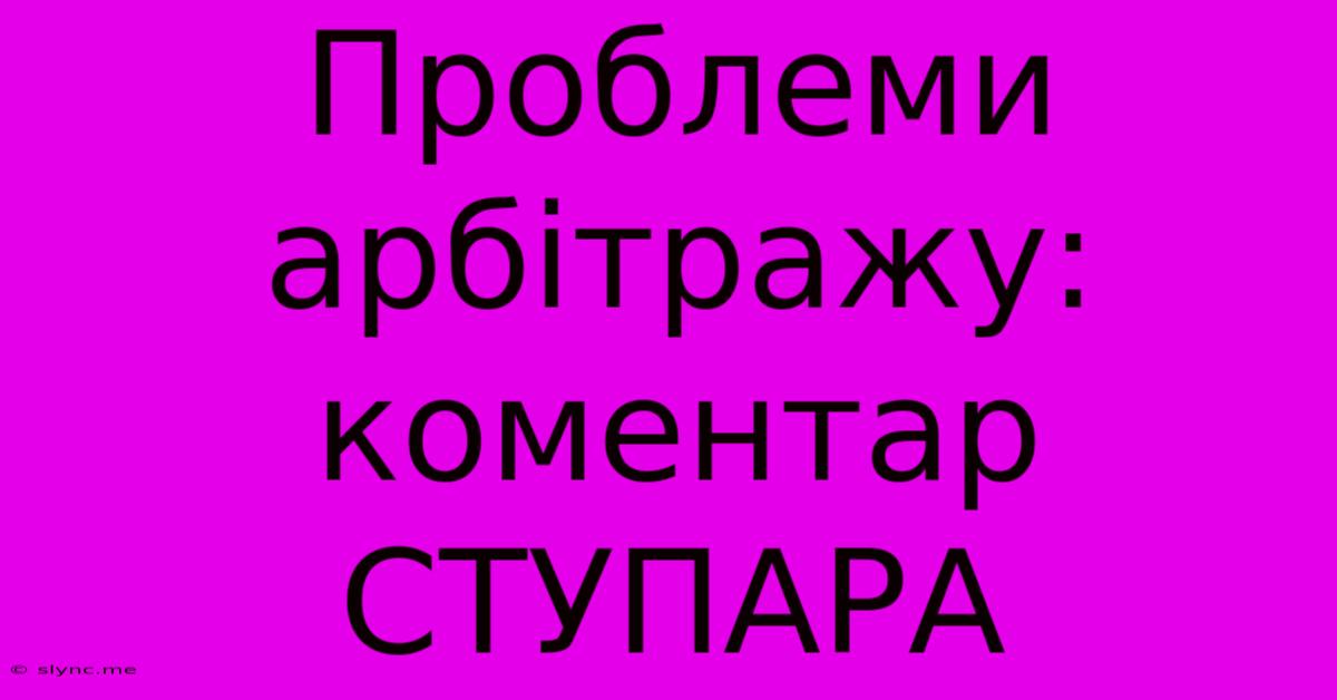 Проблеми Арбітражу: Коментар СТУПАРА