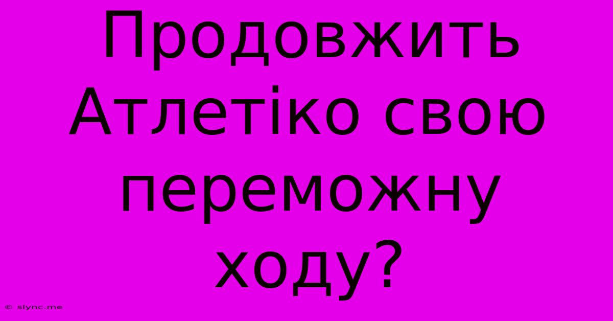 Продовжить Атлетіко Свою Переможну Ходу?