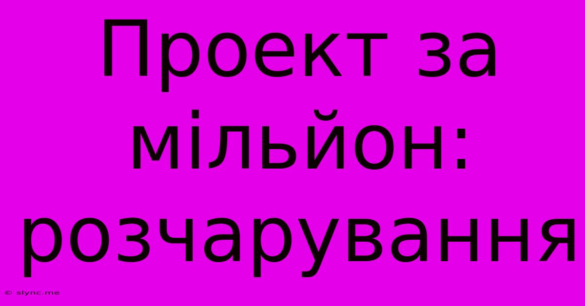 Проект За Мільйон: Розчарування