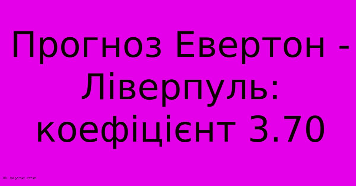 Прогноз Евертон - Ліверпуль: Коефіцієнт 3.70